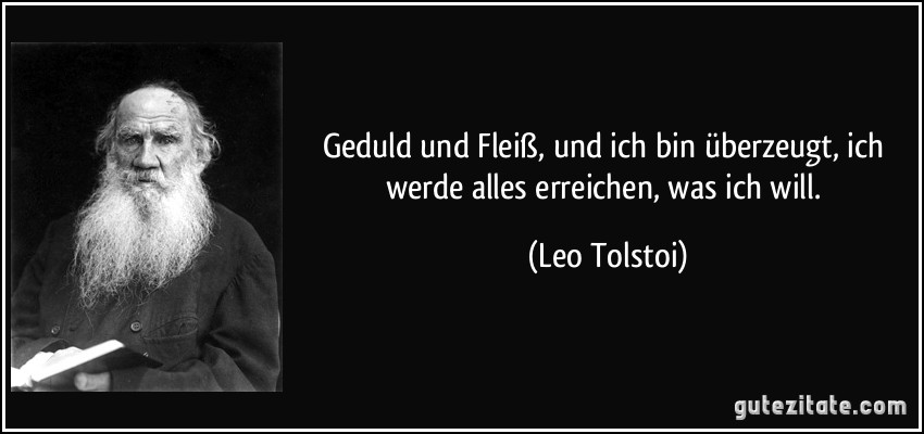 Geduld und Fleiß, und ich bin überzeugt, ich werde alles erreichen, was ich will. (Leo Tolstoi)