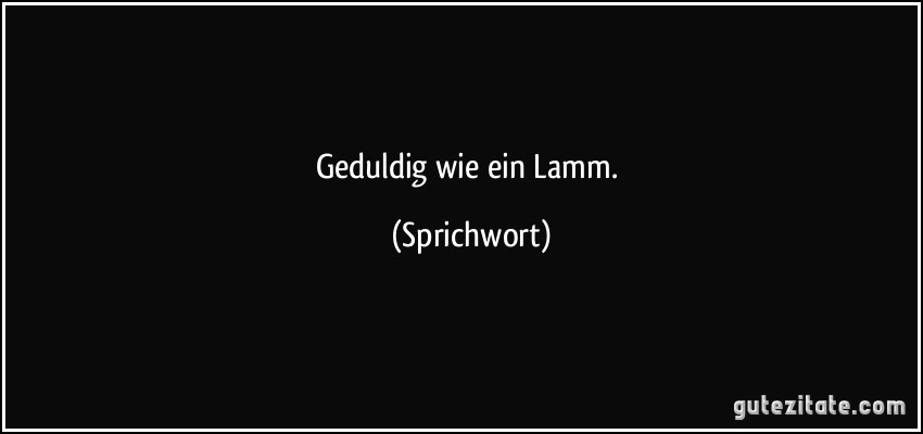 Geduldig wie ein Lamm. (Sprichwort)