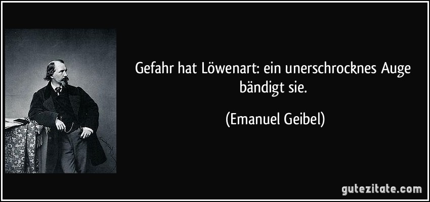 Gefahr hat Löwenart: ein unerschrocknes Auge bändigt sie. (Emanuel Geibel)