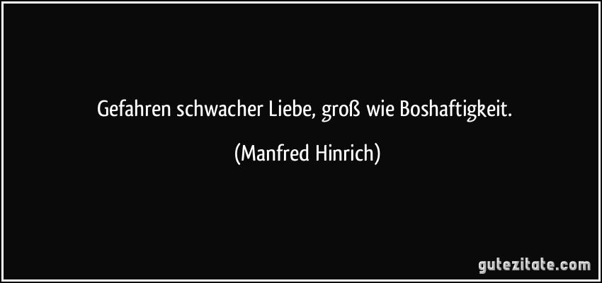 Gefahren schwacher Liebe, groß wie Boshaftigkeit. (Manfred Hinrich)