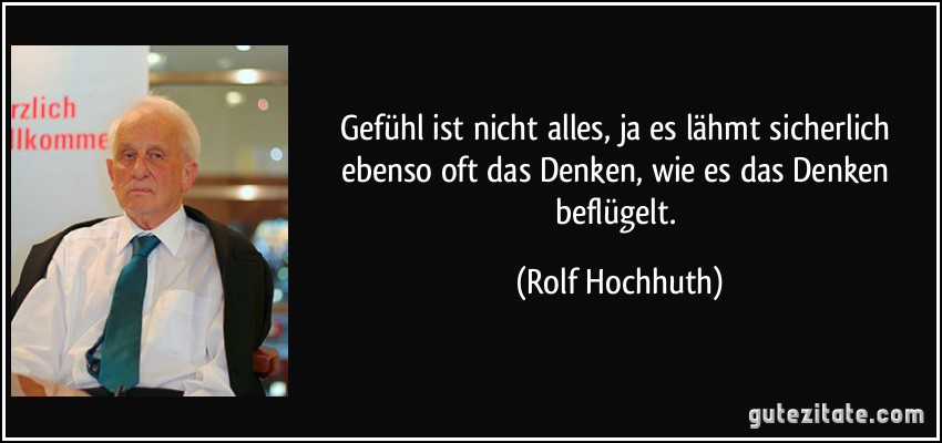 Gefühl ist nicht alles, ja es lähmt sicherlich ebenso oft das Denken, wie es das Denken beflügelt. (Rolf Hochhuth)