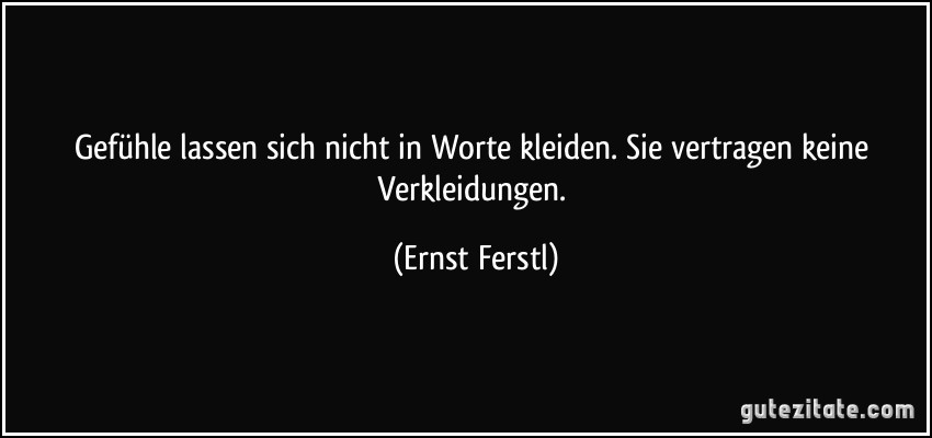 Gefühle lassen sich nicht in Worte kleiden. Sie vertragen keine Verkleidungen. (Ernst Ferstl)