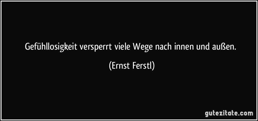 Gefühllosigkeit versperrt viele Wege nach innen und außen. (Ernst Ferstl)