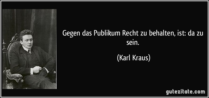 Gegen das Publikum Recht zu behalten, ist: da zu sein. (Karl Kraus)