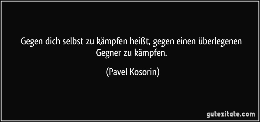 Gegen dich selbst zu kämpfen heißt, gegen einen überlegenen Gegner zu kämpfen. (Pavel Kosorin)