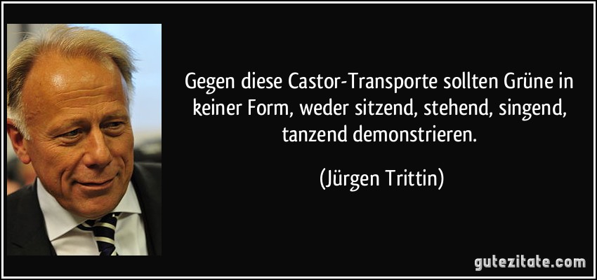 Gegen diese Castor-Transporte sollten Grüne in keiner Form, weder sitzend, stehend, singend, tanzend demonstrieren. (Jürgen Trittin)