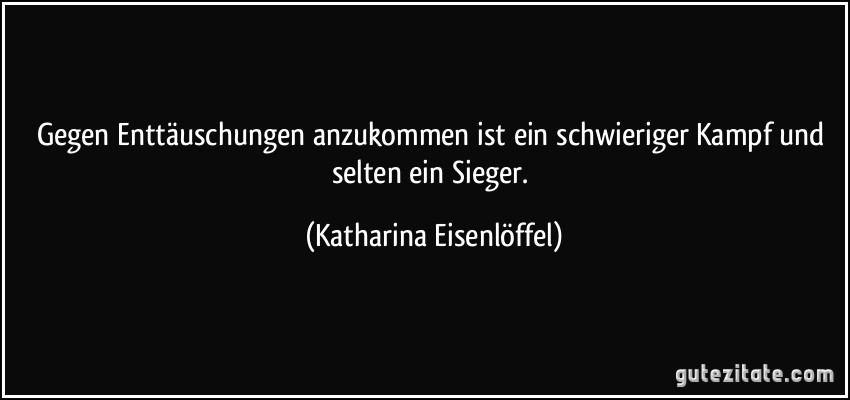 Gegen Enttäuschungen anzukommen ist ein schwieriger Kampf und selten ein Sieger. (Katharina Eisenlöffel)