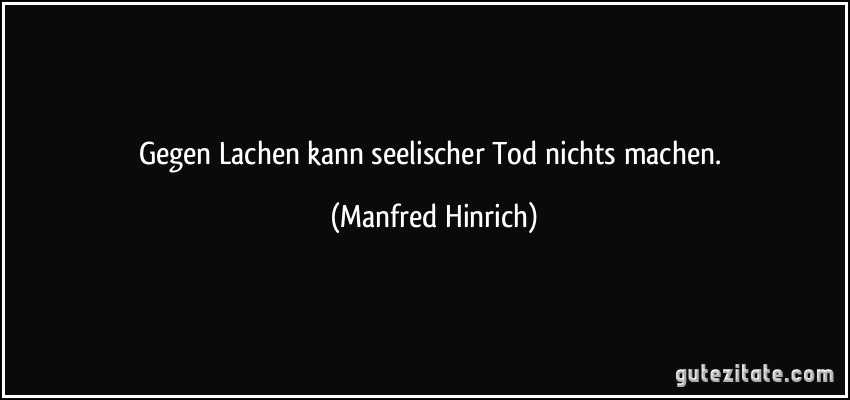 Gegen Lachen kann seelischer Tod nichts machen. (Manfred Hinrich)