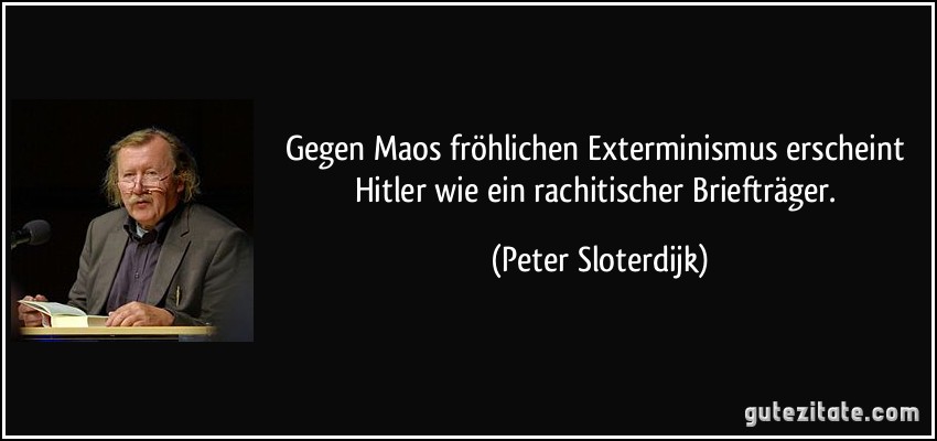 Gegen Maos fröhlichen Exterminismus erscheint Hitler wie ein rachitischer Briefträger. (Peter Sloterdijk)