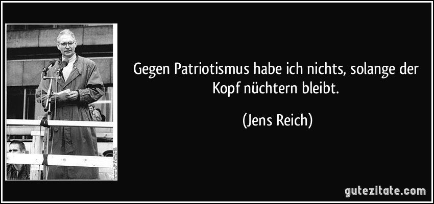 Gegen Patriotismus habe ich nichts, solange der Kopf nüchtern bleibt. (Jens Reich)