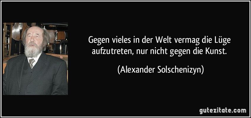 Gegen vieles in der Welt vermag die Lüge aufzutreten, nur nicht gegen die Kunst. (Alexander Solschenizyn)