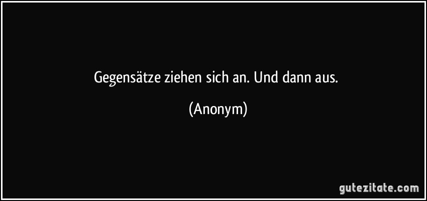 Gegensätze ziehen sich an. Und dann aus. (Anonym)