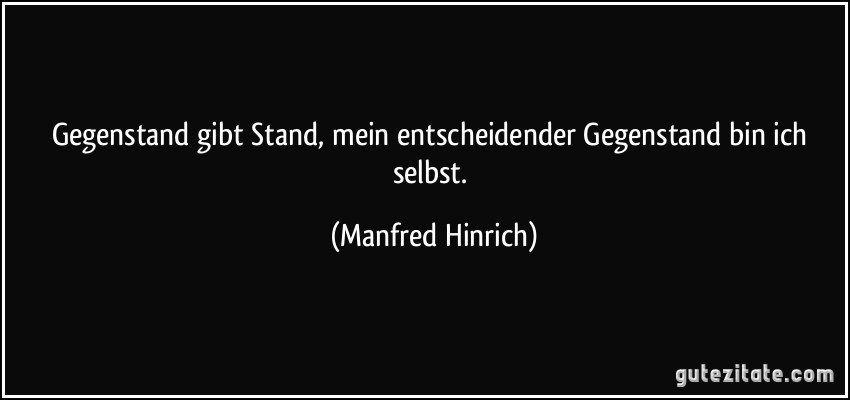 Gegenstand gibt Stand, mein entscheidender Gegenstand bin ich selbst. (Manfred Hinrich)