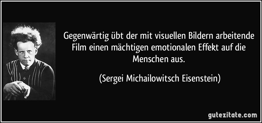 Gegenwärtig übt der mit visuellen Bildern arbeitende Film einen mächtigen emotionalen Effekt auf die Menschen aus. (Sergei Michailowitsch Eisenstein)