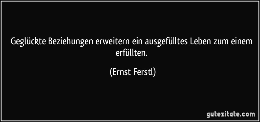 Geglückte Beziehungen erweitern ein ausgefülltes Leben zum einem erfüllten. (Ernst Ferstl)