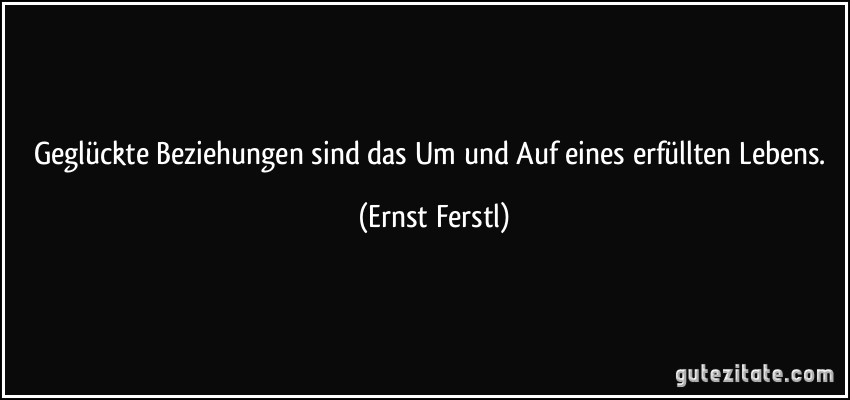 Geglückte Beziehungen sind das Um und Auf eines erfüllten Lebens. (Ernst Ferstl)