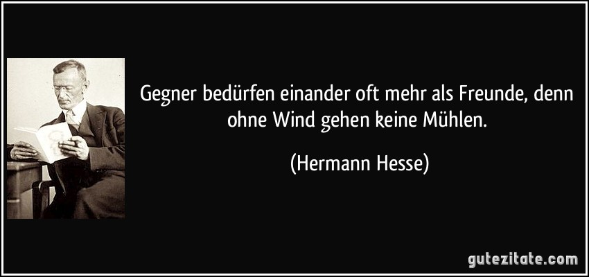 Gegner bedürfen einander oft mehr als Freunde, denn ohne Wind gehen keine Mühlen. (Hermann Hesse)