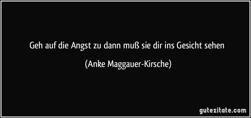 Geh auf die Angst zu dann muß sie dir ins Gesicht sehen (Anke Maggauer-Kirsche)