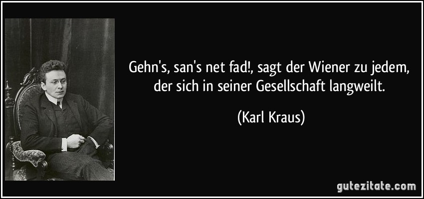 Gehn's, san's net fad!, sagt der Wiener zu jedem, der sich in seiner Gesellschaft langweilt. (Karl Kraus)