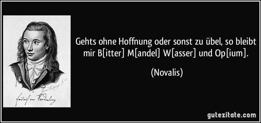 Gehts ohne Hoffnung oder sonst zu übel, so bleibt mir B[itter] M[andel] W[asser] und Op[ium]. (Novalis)