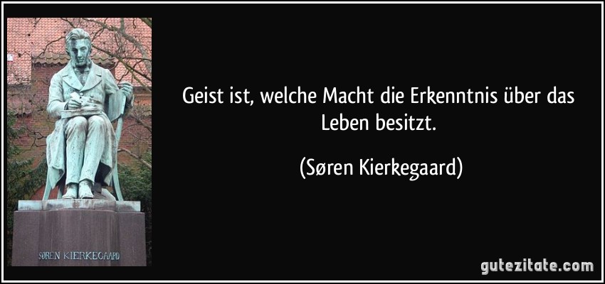 Geist ist, welche Macht die Erkenntnis über das Leben besitzt. (Søren Kierkegaard)