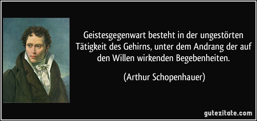 Geistesgegenwart besteht in der ungestörten Tätigkeit des Gehirns, unter dem Andrang der auf den Willen wirkenden Begebenheiten. (Arthur Schopenhauer)