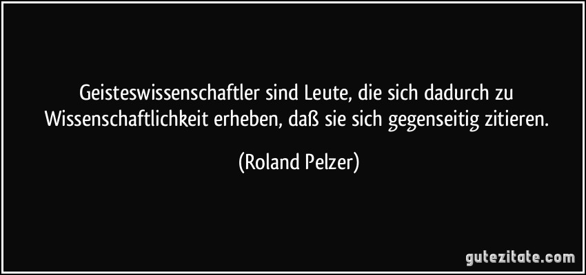 Geisteswissenschaftler sind Leute, die sich dadurch zu Wissenschaftlichkeit erheben, daß sie sich gegenseitig zitieren. (Roland Pelzer)