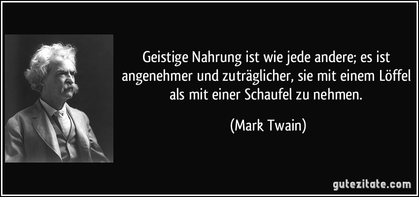 Geistige Nahrung ist wie jede andere; es ist angenehmer und zuträglicher, sie mit einem Löffel als mit einer Schaufel zu nehmen. (Mark Twain)