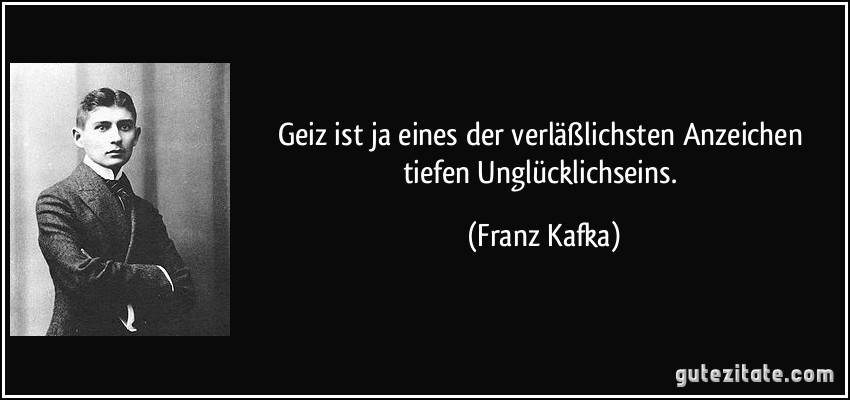 Geiz ist ja eines der verläßlichsten Anzeichen tiefen Unglücklichseins. (Franz Kafka)