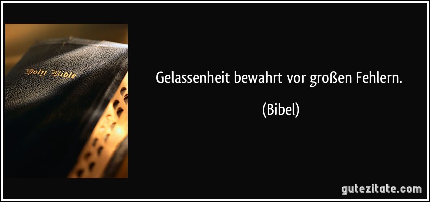 Gelassenheit bewahrt vor großen Fehlern. (Bibel)