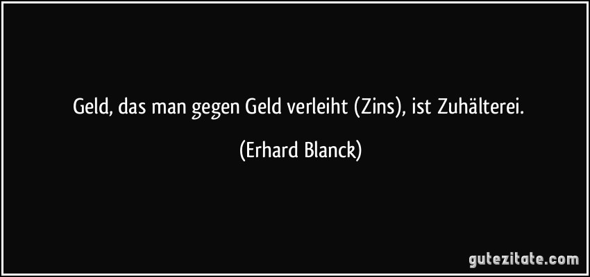 Geld, das man gegen Geld verleiht (Zins), ist Zuhälterei. (Erhard Blanck)