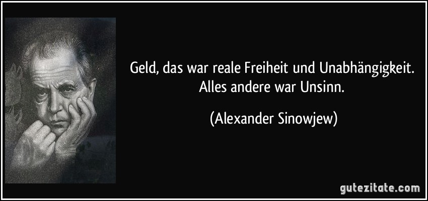 Geld, das war reale Freiheit und Unabhängigkeit. Alles andere war Unsinn. (Alexander Sinowjew)