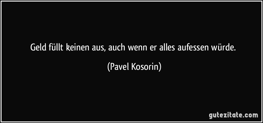 Geld füllt keinen aus, auch wenn er alles aufessen würde. (Pavel Kosorin)