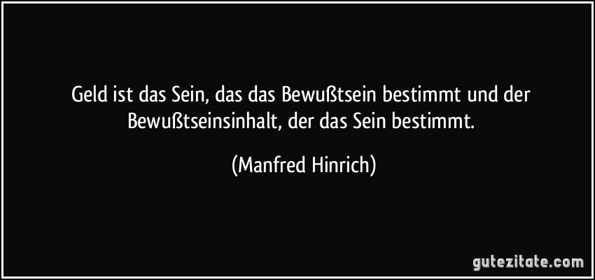 Geld ist das Sein, das das Bewußtsein bestimmt und der Bewußtseinsinhalt, der das Sein bestimmt. (Manfred Hinrich)