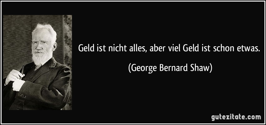 Geld ist nicht alles, aber viel Geld ist schon etwas. (George Bernard Shaw)