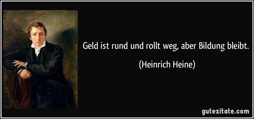 Geld ist rund und rollt weg, aber Bildung bleibt. (Heinrich Heine)