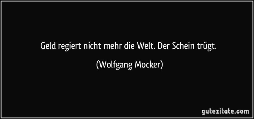 Geld regiert nicht mehr die Welt. Der Schein trügt. (Wolfgang Mocker)