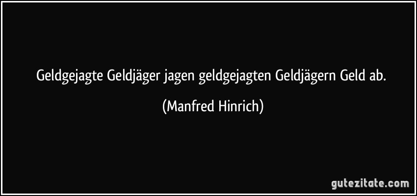 Geldgejagte Geldjäger jagen geldgejagten Geldjägern Geld ab. (Manfred Hinrich)