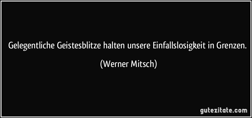 Gelegentliche Geistesblitze halten unsere Einfallslosigkeit in Grenzen. (Werner Mitsch)