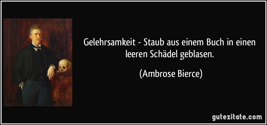 Gelehrsamkeit - Staub aus einem Buch in einen leeren Schädel geblasen. (Ambrose Bierce)