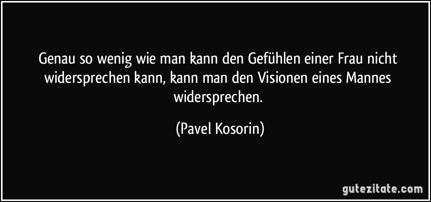 Genau so wenig wie man kann den Gefühlen einer Frau nicht widersprechen kann, kann man den Visionen eines Mannes widersprechen. (Pavel Kosorin)