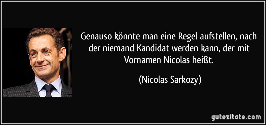 Genauso könnte man eine Regel aufstellen, nach der niemand Kandidat werden kann, der mit Vornamen Nicolas heißt. (Nicolas Sarkozy)