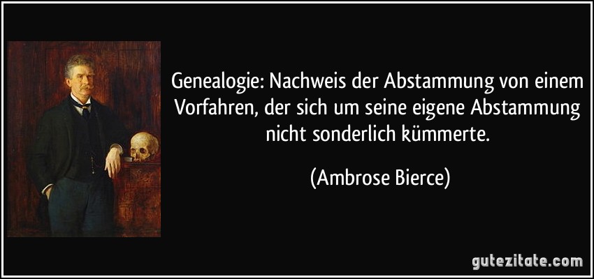 Genealogie: Nachweis der Abstammung von einem Vorfahren, der sich um seine eigene Abstammung nicht sonderlich kümmerte. (Ambrose Bierce)