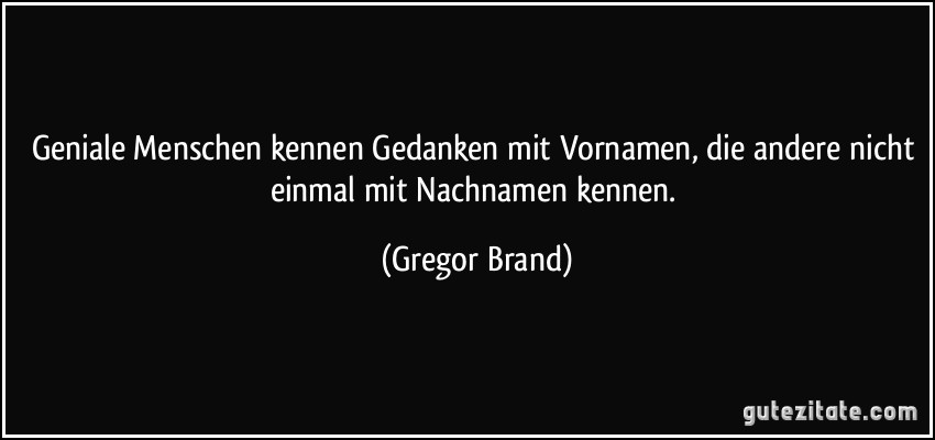 Geniale Menschen kennen Gedanken mit Vornamen, die andere nicht einmal mit Nachnamen kennen. (Gregor Brand)