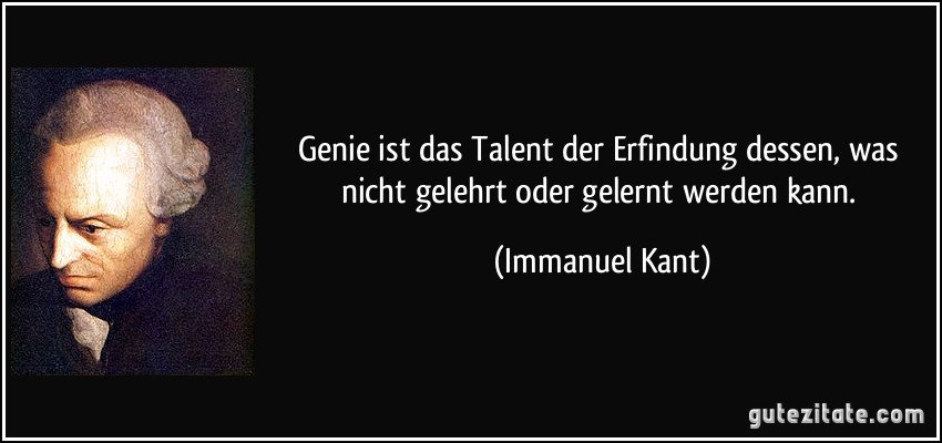 Genie ist das Talent der Erfindung dessen, was nicht gelehrt oder gelernt werden kann. (Immanuel Kant)