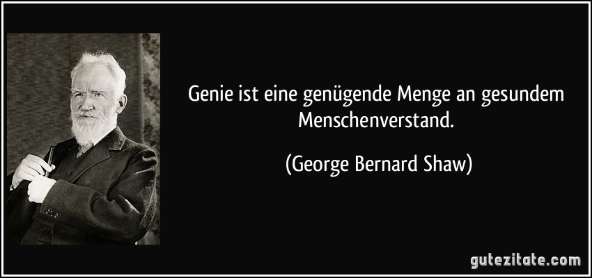 Genie ist eine genügende Menge an gesundem Menschenverstand. (George Bernard Shaw)