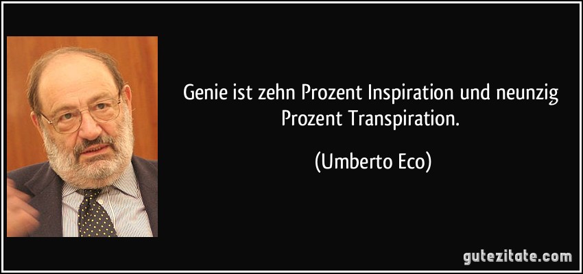 Genie ist zehn Prozent Inspiration und neunzig Prozent Transpiration. (Umberto Eco)