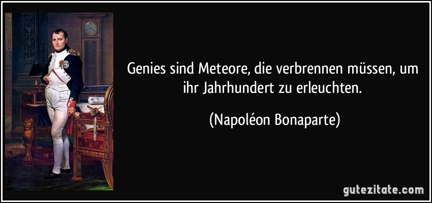 Genies sind Meteore, die verbrennen müssen, um ihr Jahrhundert zu erleuchten. (Napoléon Bonaparte)