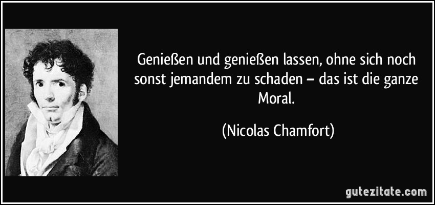 Genießen und genießen lassen, ohne sich noch sonst jemandem zu schaden – das ist die ganze Moral. (Nicolas Chamfort)