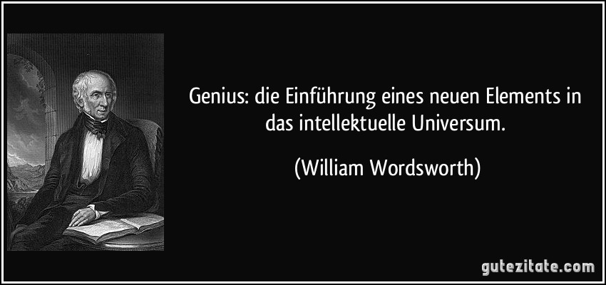 Genius: die Einführung eines neuen Elements in das intellektuelle Universum. (William Wordsworth)